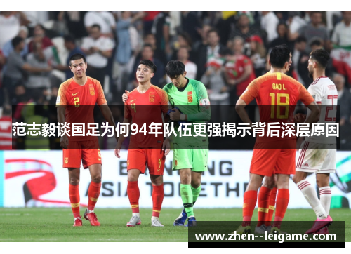 范志毅谈国足为何94年队伍更强揭示背后深层原因