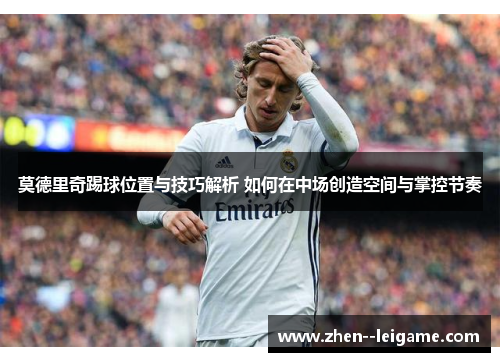 莫德里奇踢球位置与技巧解析 如何在中场创造空间与掌控节奏