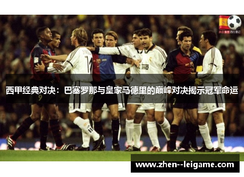 西甲经典对决：巴塞罗那与皇家马德里的巅峰对决揭示冠军命运