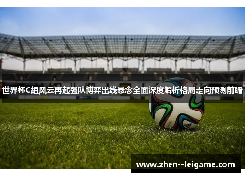 世界杯C组风云再起强队博弈出线悬念全面深度解析格局走向预测前瞻 世界杯C组风云再起强队博弈出线悬念全面深度解析格局走向预测前瞻