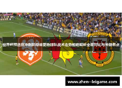 世界杯预选赛冲刺阶段谁更稳球队战术走势前瞻解析全面对比与关键看点 世界杯预选赛冲刺阶段谁更稳球队战术走势前瞻解析全面对比与关键看点