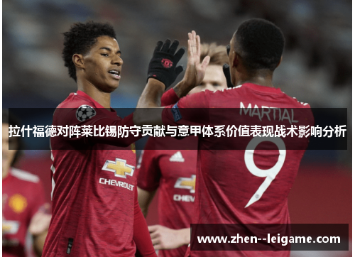 拉什福德对阵莱比锡防守贡献与意甲体系价值表现战术影响分析 拉什福德对阵莱比锡防守贡献与意甲体系价值表现战术影响分析