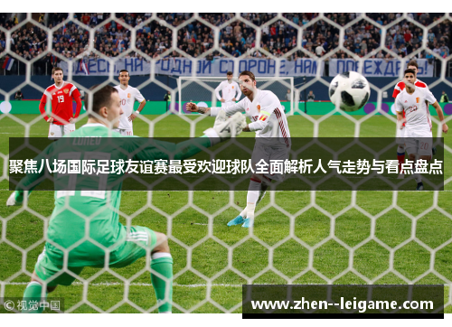 聚焦八场国际足球友谊赛最受欢迎球队全面解析人气走势与看点盘点