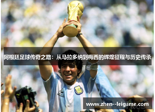 阿根廷足球传奇之路:从马拉多纳到梅西的辉煌征程与历史传承 阿根廷足球传奇之路:从马拉多纳到梅西的辉煌征程与历史传承