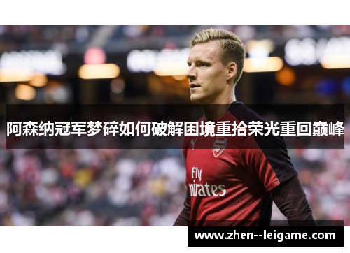 阿森纳冠军梦碎如何破解困境重拾荣光重回巅峰