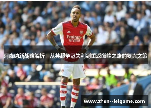 阿森纳新战略解析:从英超争冠失利到重返巅峰之路的复兴之策 阿森纳新战略解析:从英超争冠失利到重返巅峰之路的复兴之策
