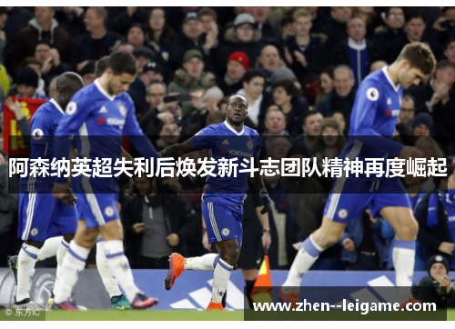 阿森纳英超失利后焕发新斗志团队精神再度崛起 阿森纳英超失利后焕发新斗志团队精神再度崛起