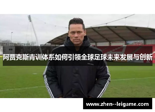 阿贾克斯青训体系如何引领全球足球未来发展与创新 阿贾克斯青训体系如何引领全球足球未来发展与创新