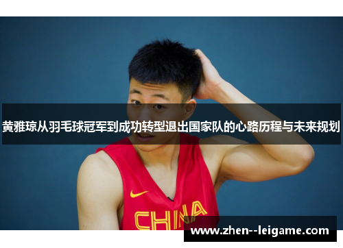 黄雅琼从羽毛球冠军到成功转型退出国家队的心路历程与未来规划 黄雅琼从羽毛球冠军到成功转型退出国家队的心路历程与未来规划