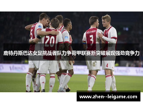 鹿特丹斯巴达女足挑战者队力争荷甲联赛新突破展现强劲竞争力 鹿特丹斯巴达女足挑战者队力争荷甲联赛新突破展现强劲竞争力