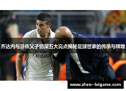 齐达内与恩佐父子情深五大亮点揭秘足球世家的传承与辉煌 齐达内与恩佐父子情深五大亮点揭秘足球世家的传承与辉煌
