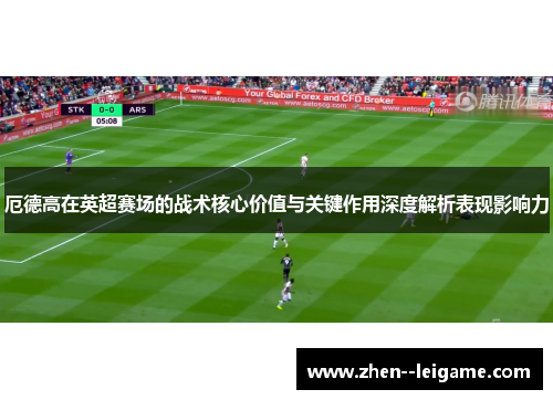 厄德高在英超赛场的战术核心价值与关键作用深度解析表现影响力 厄德高在英超赛场的战术核心价值与关键作用深度解析表现影响力