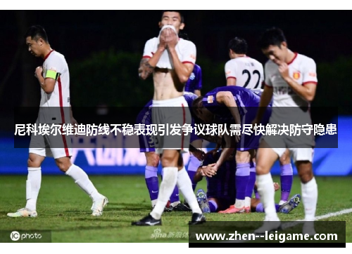 尼科埃尔维迪防线不稳表现引发争议球队需尽快解决防守隐患