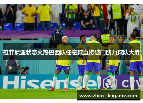 拉菲尼亚状态火热巴西队任意球直接破门助力球队大胜 拉菲尼亚状态火热巴西队任意球直接破门助力球队大胜
