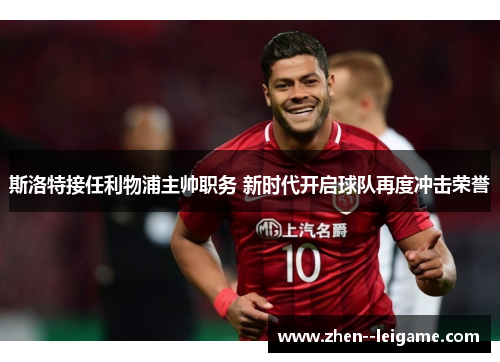 斯洛特接任利物浦主帅职务 新时代开启球队再度冲击荣誉 斯洛特接任利物浦主帅职务 新时代开启球队再度冲击荣誉