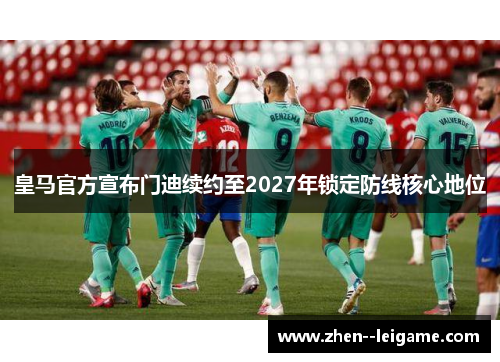 皇马官方宣布门迪续约至2027年锁定防线核心地位