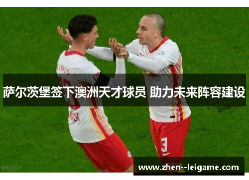 萨尔茨堡签下澳洲天才球员 助力未来阵容建设 萨尔茨堡签下澳洲天才球员 助力未来阵容建设