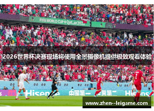 2026世界杯决赛现场将使用全景摄像机提供极致观看体验 2026世界杯决赛现场将使用全景摄像机提供极致观看体验