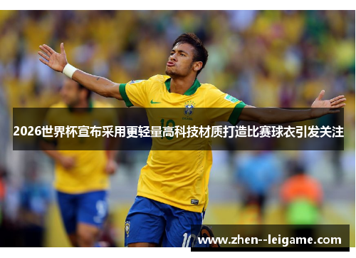 2026世界杯宣布采用更轻量高科技材质打造比赛球衣引发关注 2026世界杯宣布采用更轻量高科技材质打造比赛球衣引发关注