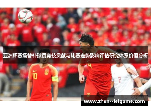 亚洲杯赛场替补球员竞技贡献与比赛走势影响评估研究体系价值分析