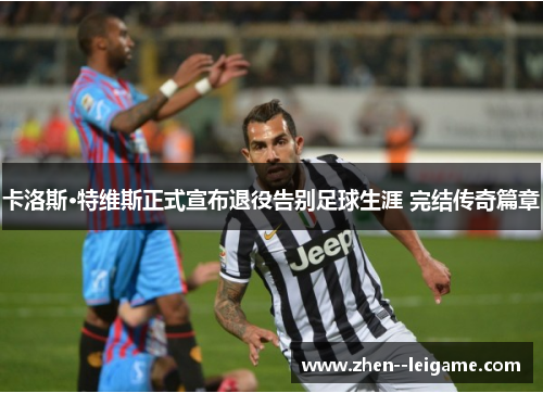 卡洛斯·特维斯正式宣布退役告别足球生涯 完结传奇篇章 卡洛斯·特维斯正式宣布退役告别足球生涯 完结传奇篇章