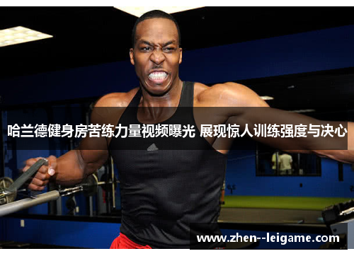 哈兰德健身房苦练力量视频曝光 展现惊人训练强度与决心