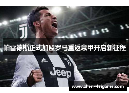 帕雷德斯正式加盟罗马重返意甲开启新征程