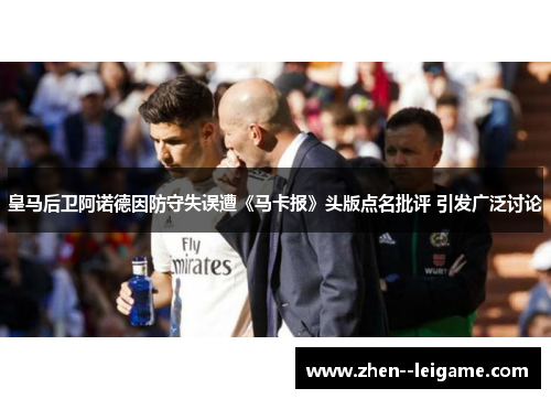 皇马后卫阿诺德因防守失误遭《马卡报》头版点名批评 引发广泛讨论