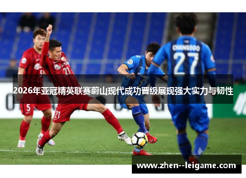 2026年亚冠精英联赛蔚山现代成功晋级展现强大实力与韧性 2026年亚冠精英联赛蔚山现代成功晋级展现强大实力与韧性