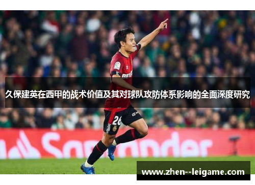 久保建英在西甲的战术价值及其对球队攻防体系影响的全面深度研究