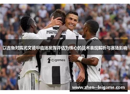 以吉鲁对阵尤文德甲临场发挥评估为核心的战术表现解析与赛场影响 以吉鲁对阵尤文德甲临场发挥评估为核心的战术表现解析与赛场影响