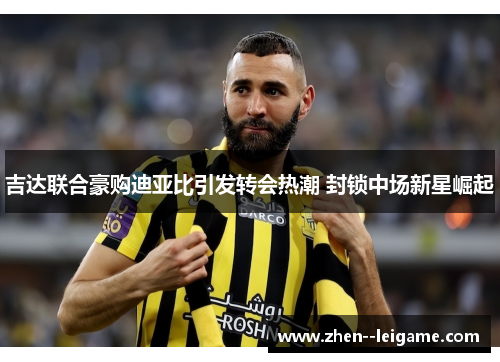 吉达联合豪购迪亚比引发转会热潮 封锁中场新星崛起 吉达联合豪购迪亚比引发转会热潮 封锁中场新星崛起