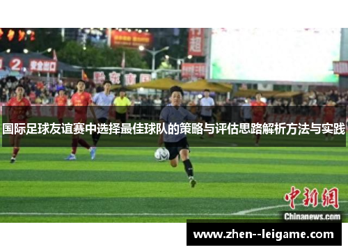 国际足球友谊赛中选择最佳球队的策略与评估思路解析方法与实践 国际足球友谊赛中选择最佳球队的策略与评估思路解析方法与实践