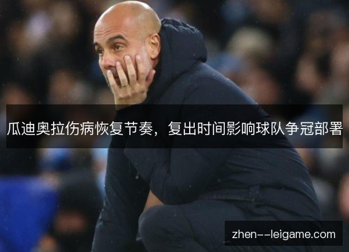 瓜迪奥拉伤病恢复节奏,复出时间影响球队争冠部署 瓜迪奥拉伤病恢复节奏,复出时间影响球队争冠部署