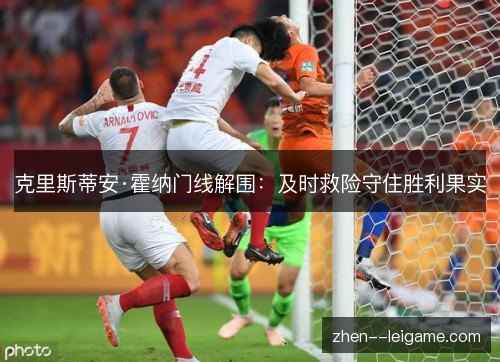 克里斯蒂安·霍纳门线解围:及时救险守住胜利果实 克里斯蒂安·霍纳门线解围:及时救险守住胜利果实